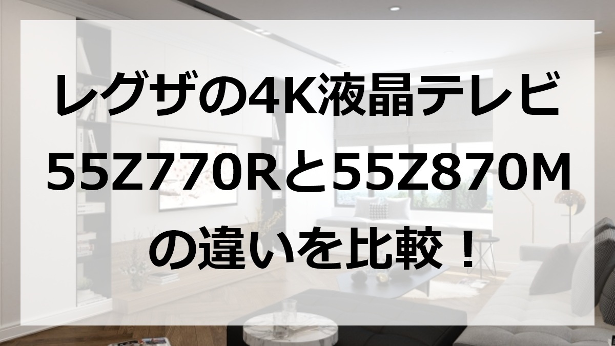 レグザの4K液晶テレビ55Z770Rと55Z870Mの違いを比較