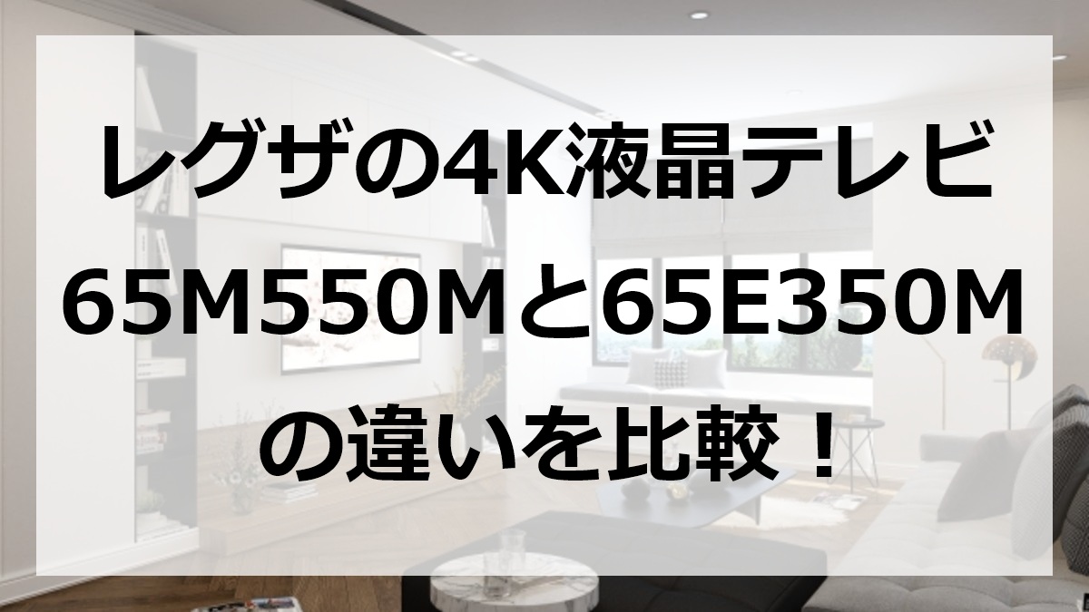 レグザの4K液晶テレビ65M550Mと65E350Mの違いを比較