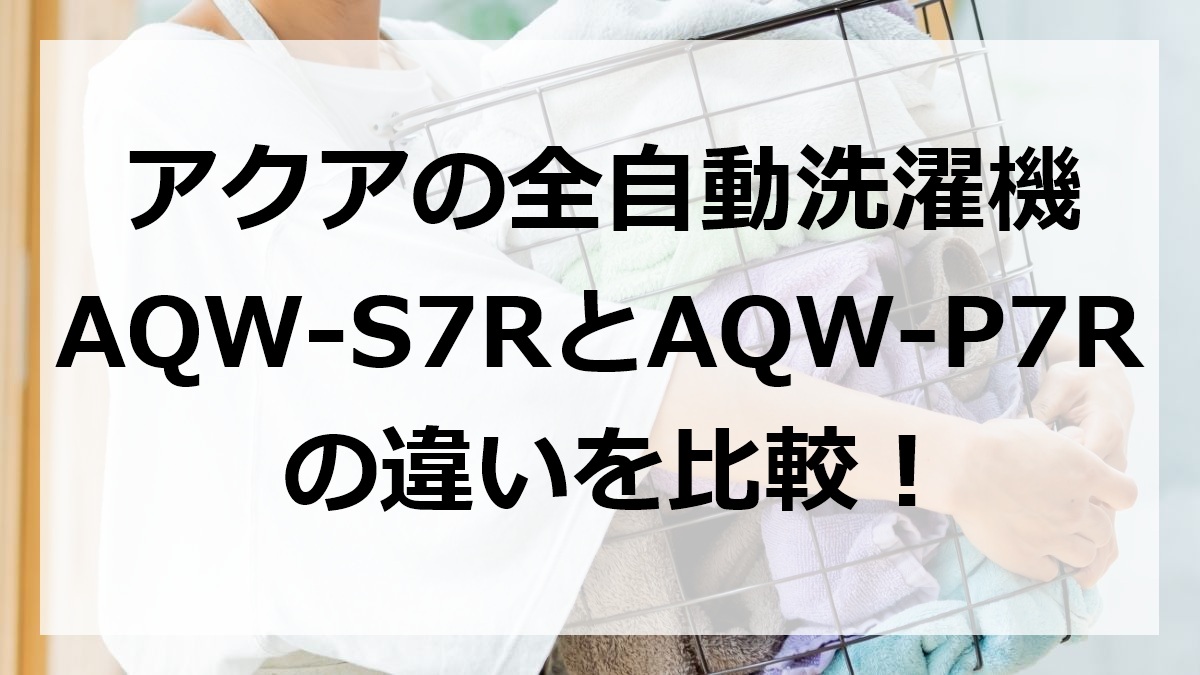 アクアの全自動洗濯機AQW-S7RとAQW-P7Rの違いを比較
