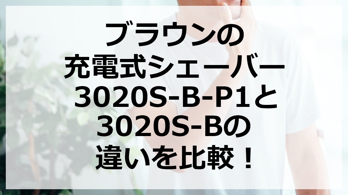 ブラウンの充電式シェーバー3020S-B-P1と3020S-Bの違いを比較