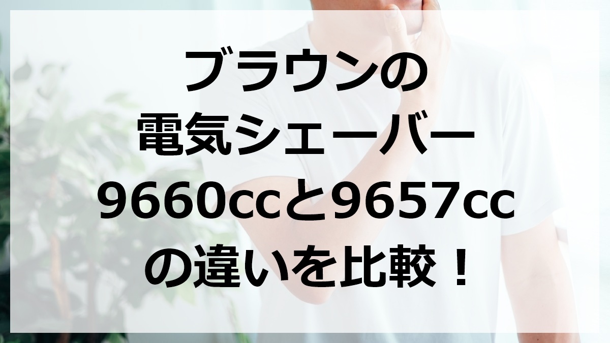 ブラウンの電気シェーバー9660ccと9657ccの違いを比較