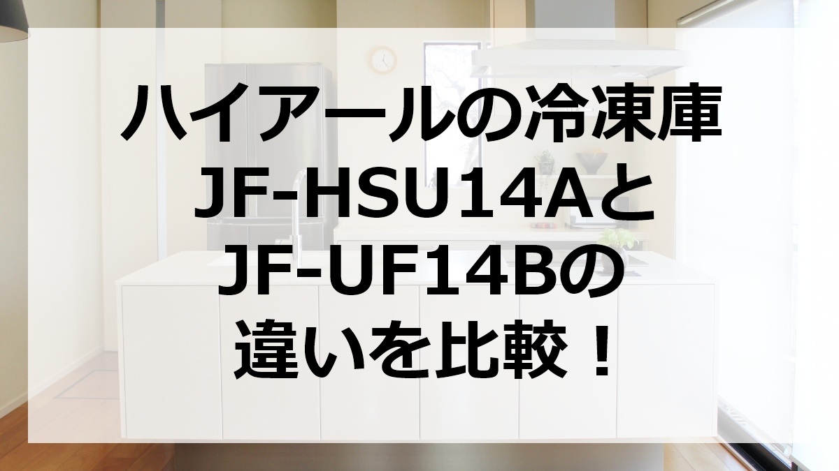 ハイアールの冷凍庫JF-HSU14AとJF-UF14Bの違いを比較