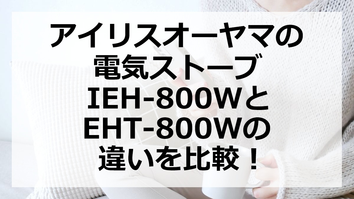アイリスオーヤマの電気ストーブIEH-800WとEHT-800Wの違いを比較