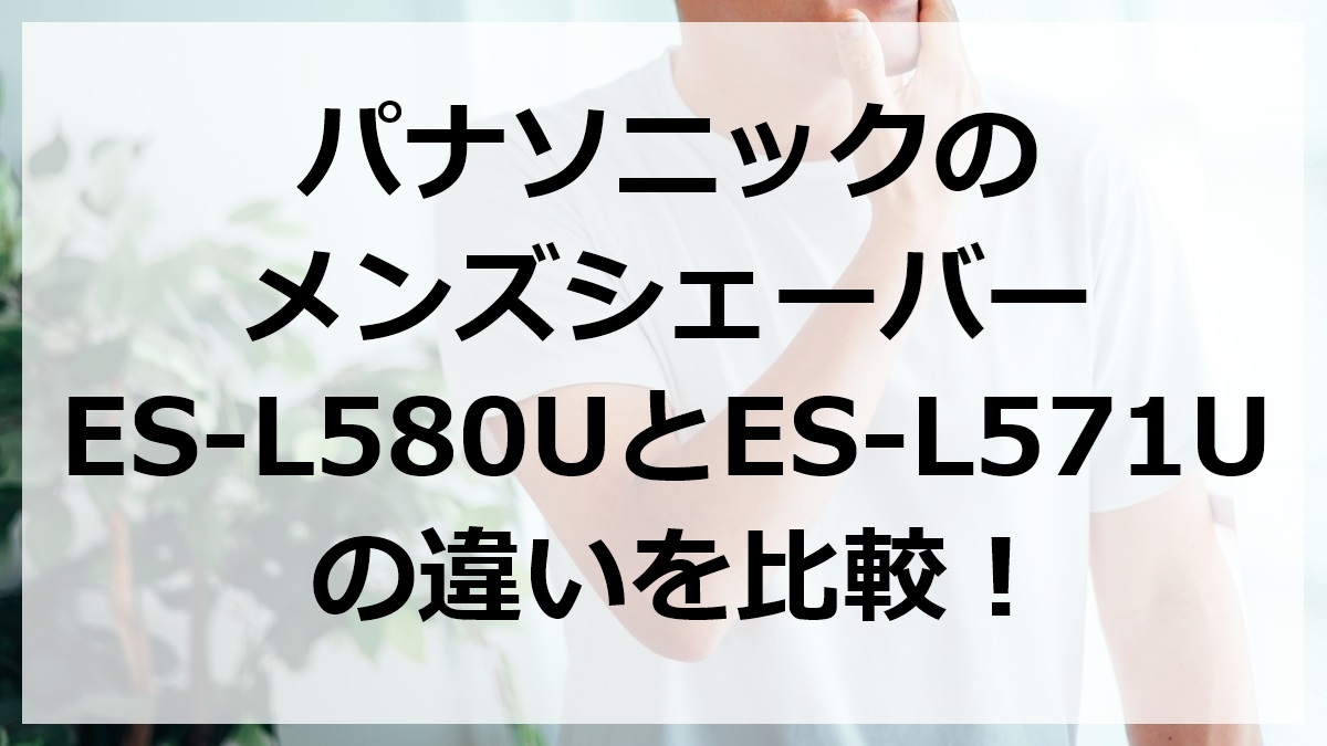 パナソニックのメンズシェーバーES-L580UとES-L571Uの違いを比較