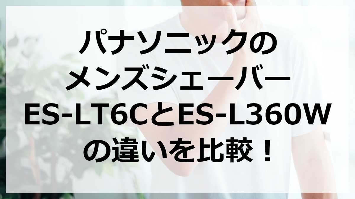 パナソニックのメンズシェーバーES-LT6CとES-L360Wの違いを比較