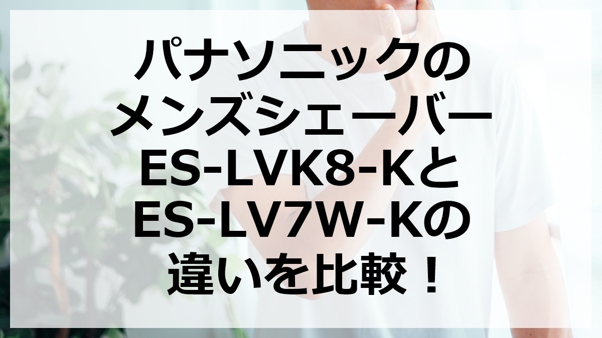 パナソニックのメンズシェーバーES-LVK8-KとES-LV7W-Kの違いを比較