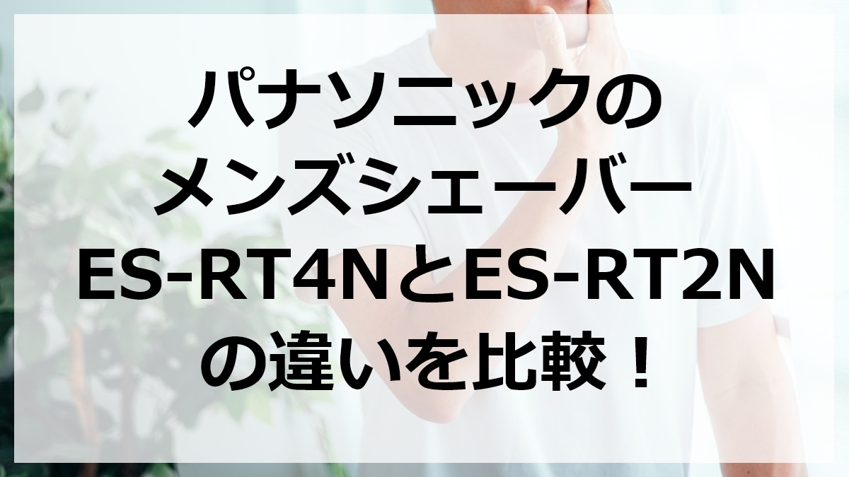 パナソニックのメンズシェーバーES-RT4NとES-RT2Nの違いを比較