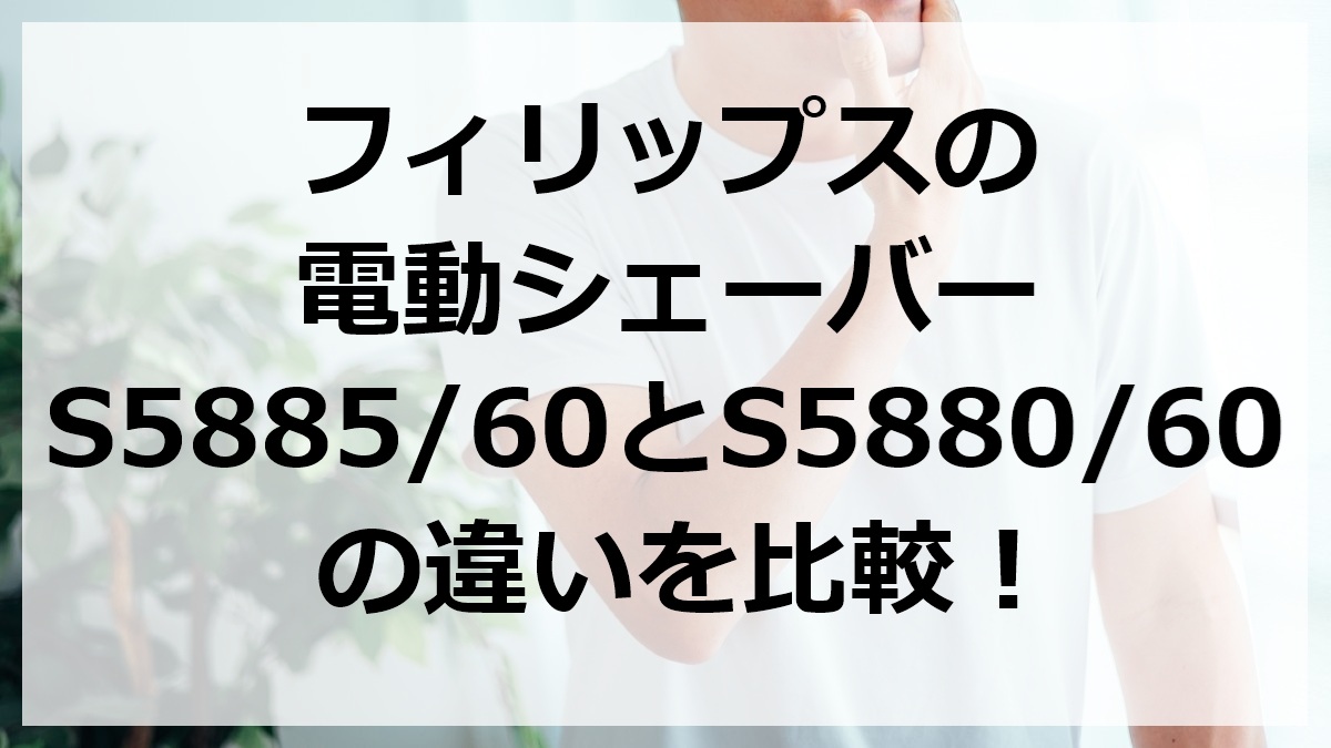 フィリップスの電動シェーバーS5885/60とS5880/60の違いを比較