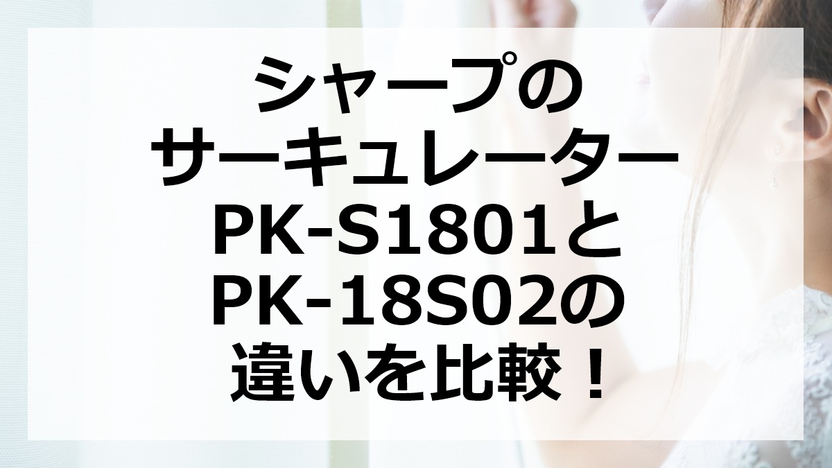 シャープのサーキュレーターPK-S1801とPK-18S02の違いを比較