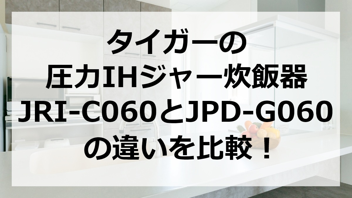 タイガーの圧力IHジャー炊飯器JRI-C060とJPD-G060の違いを比較