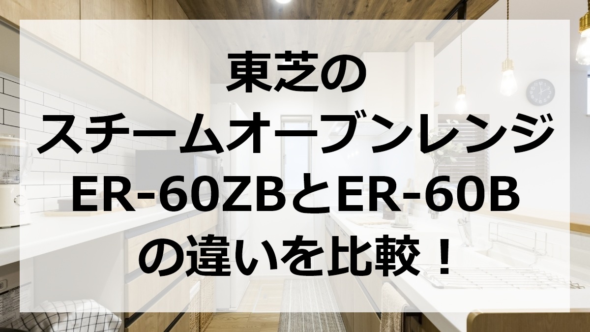 東芝のスチームオーブンレンジER-60ZBとER-60Bの違いを比較