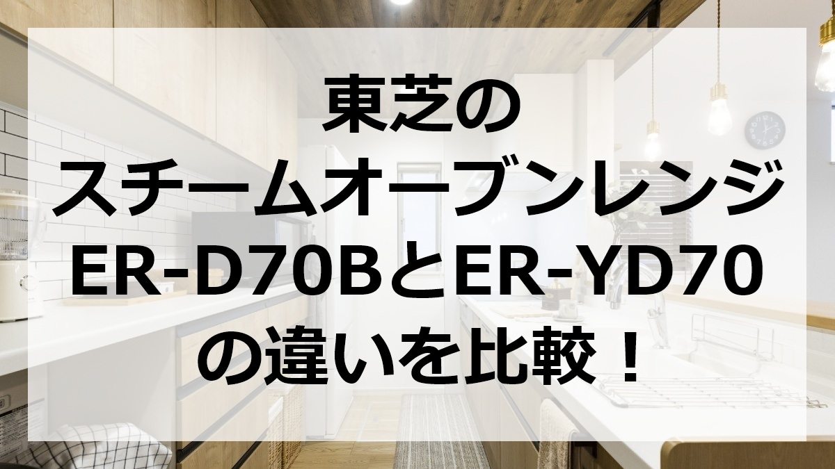 東芝のスチームオーブンレンジER-D70BとER-YD70の違いを比較