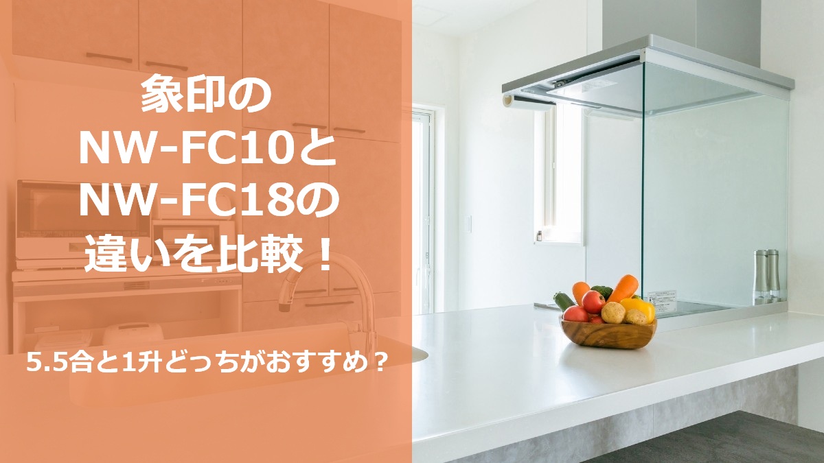 象印のNW-FC10とNW-FC18の違いを比較 5.5合と1升どっちがおすすめ