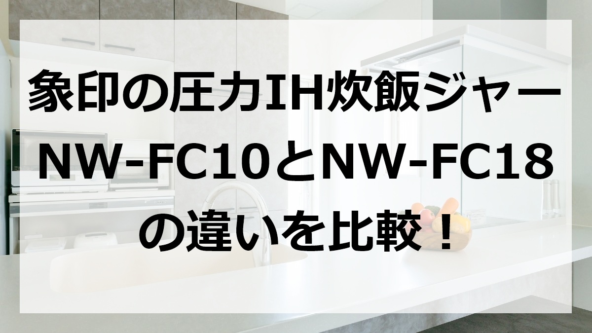 象印の圧力IH炊飯ジャーNW-FC10とNW-FC18の違いを比較