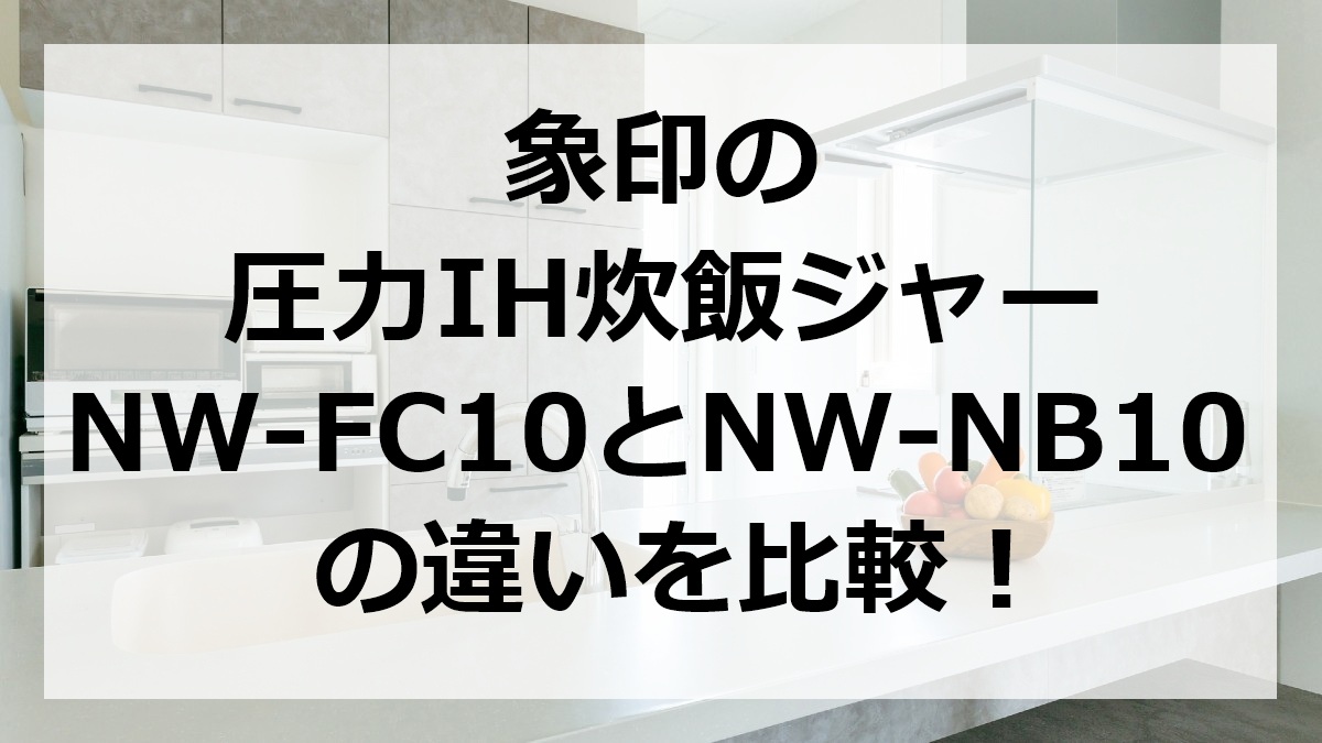 象印の圧力IH炊飯ジャーNW-FC10とNW-NB10の違いを比較