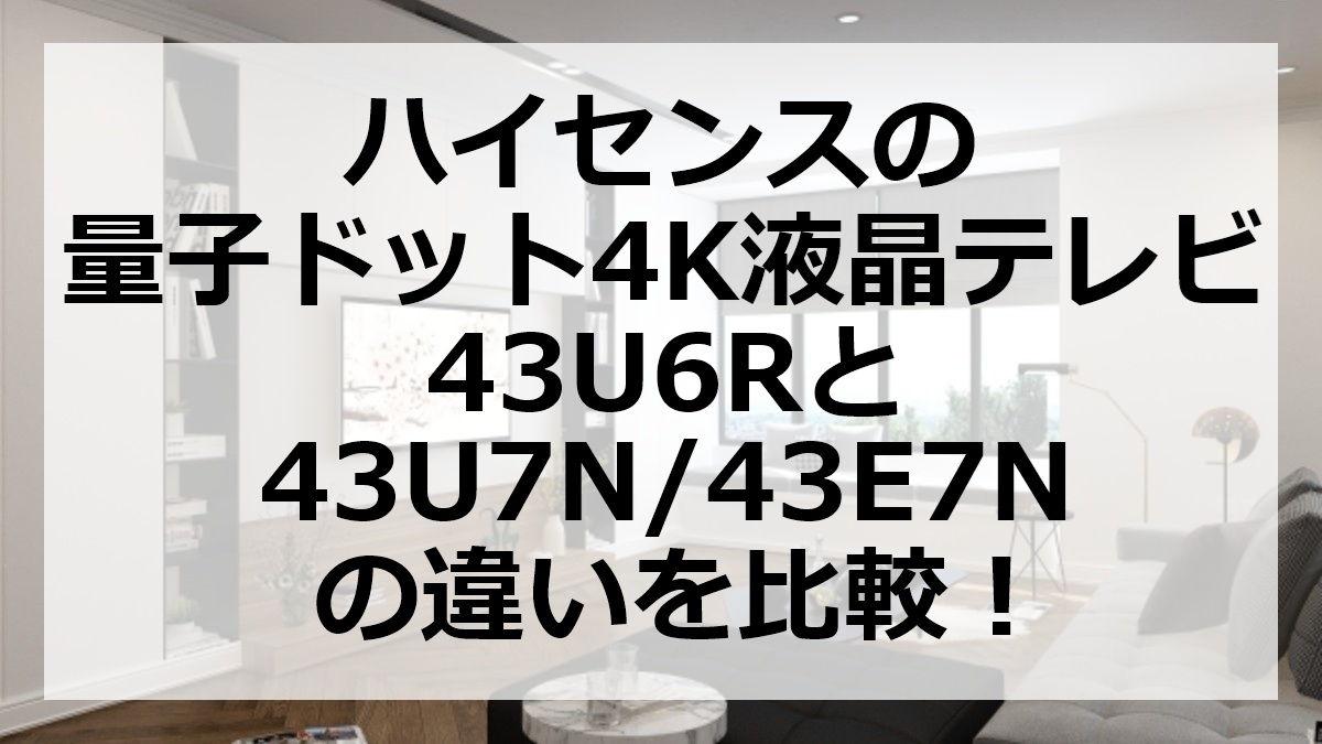ハイセンスの量子ドット4K液晶テレビ43U6Rと43U7N/43E7Nの違いを比較