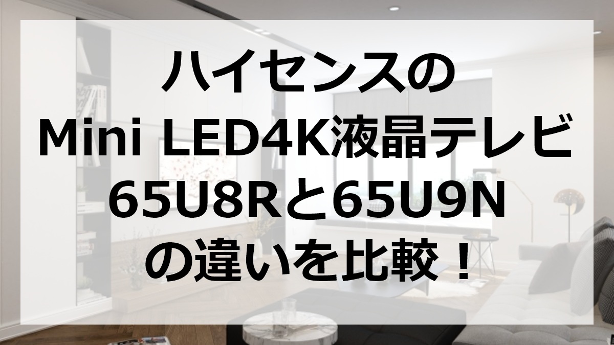 ハイセンスのMini LED4K液晶テレビ65U8Rと65U9Nの違いを比較