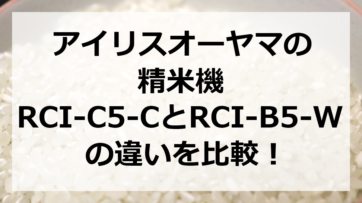 アイリスオーヤマの精米機RCI-C5-CとRCI-B5-Wの違いを比較