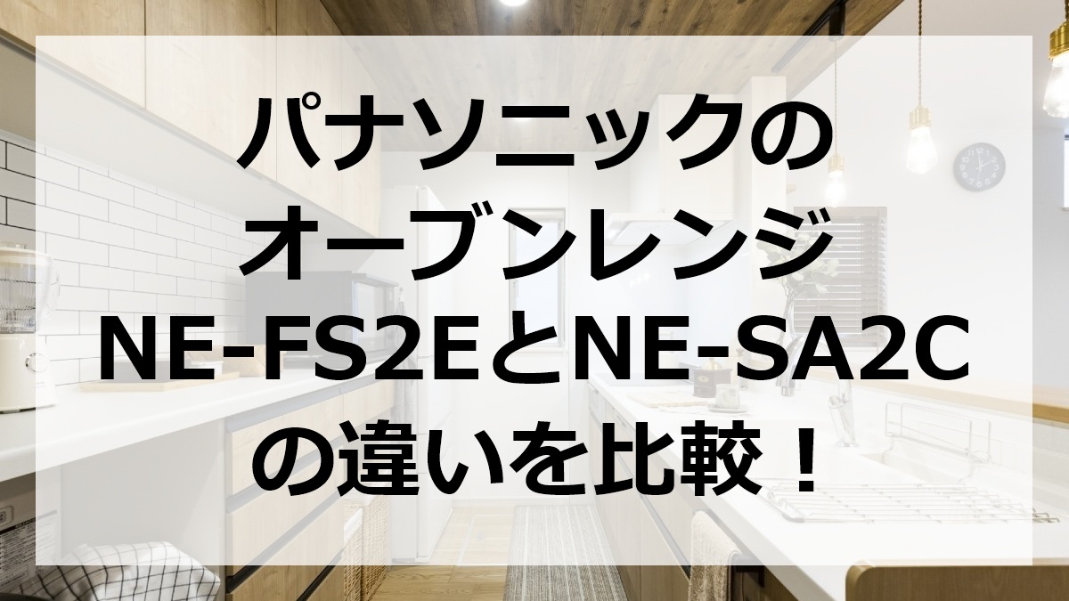パナソニックのオーブンレンジNE-FS2EとNE-SA2Cの違いを比較