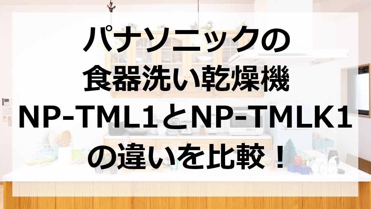 パナソニックの食器洗い乾燥機NP-TML1とNP-TMLK1の違いを比較