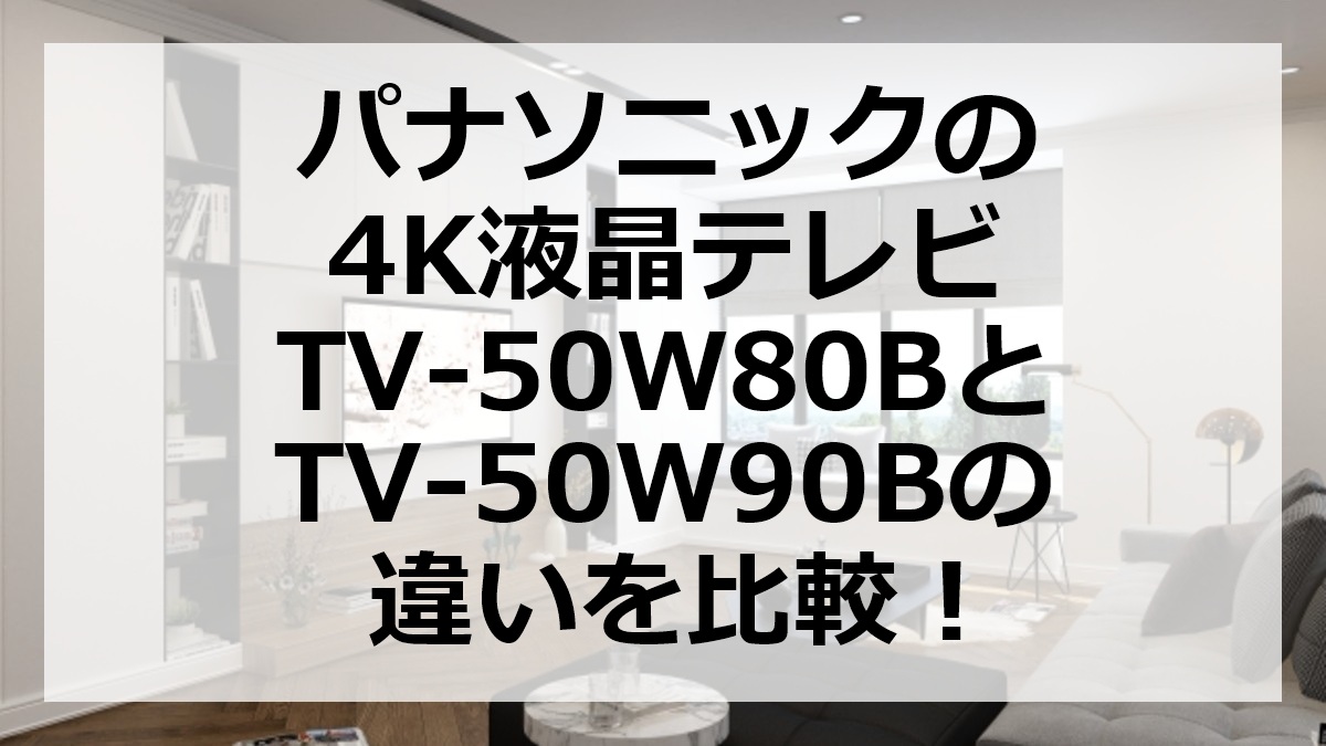 パナソニックの4K液晶テレビTV-50W80BとTV-50W90Bの違いを比較