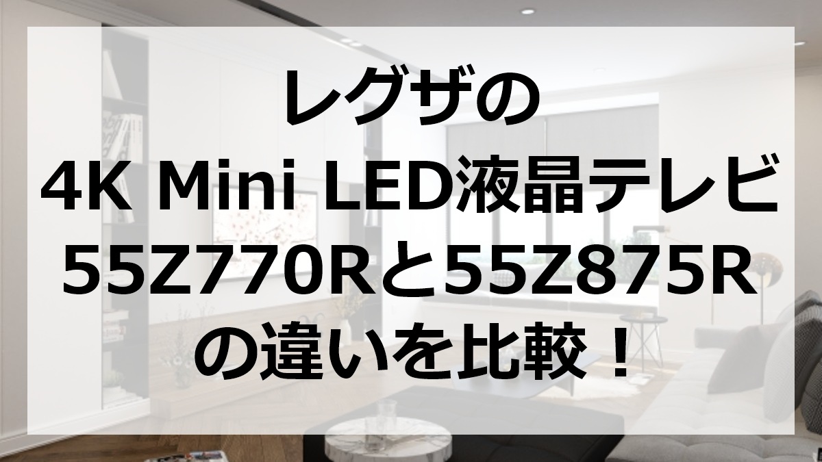レグザの4K Mini LED液晶テレビ55Z770Rと55Z875Rの違いを比較