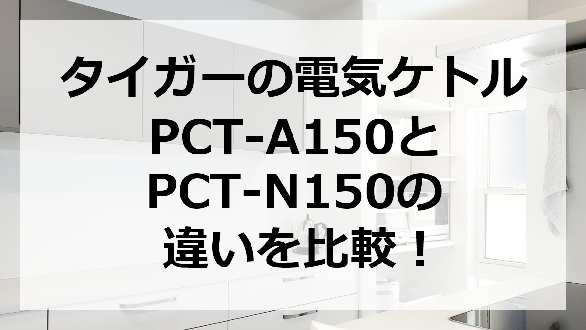 タイガーの電気ケトルPCT-A150とPCT-N150の違いを比較
