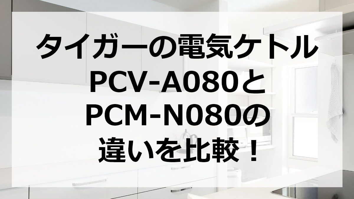 タイガーの電気ケトルPCV-A080とPCM-N080の違いを比較