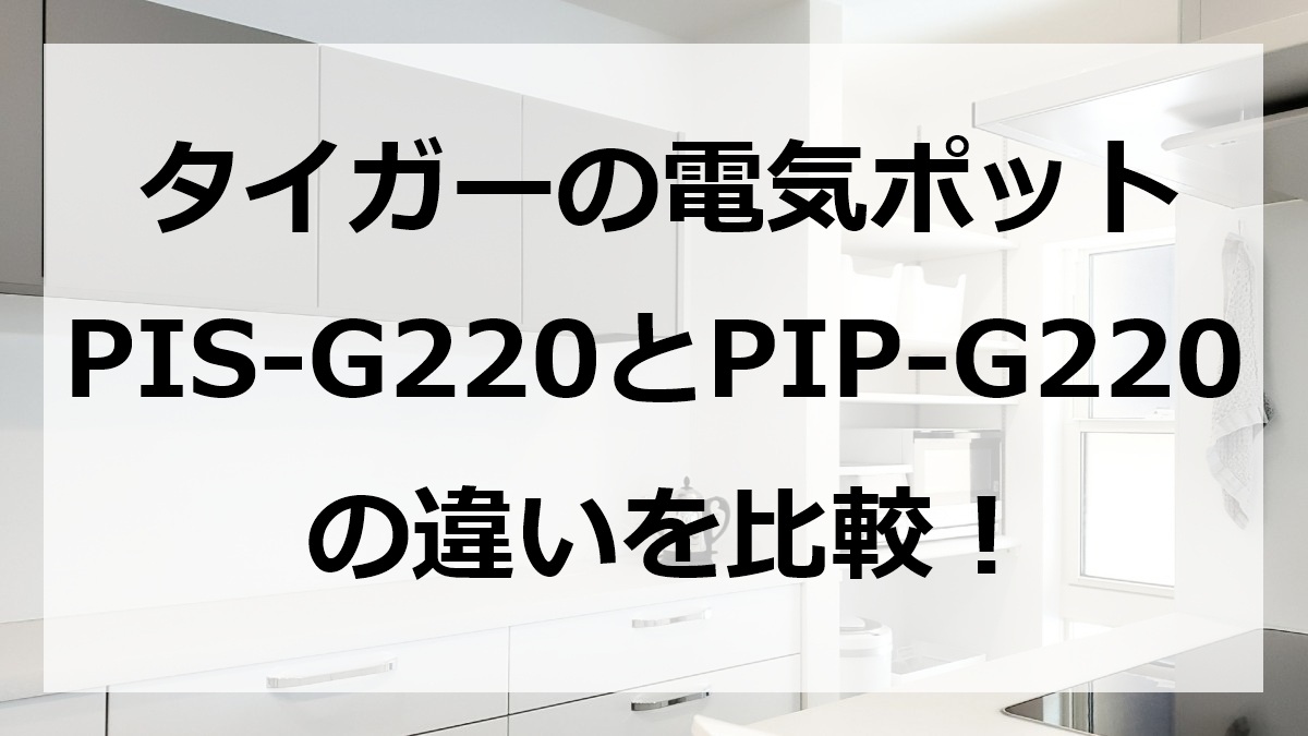 タイガーの電気ポットPIS-G220とPIP-G220の違いを比較