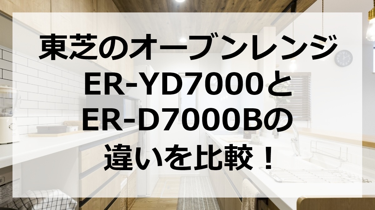 東芝のオーブンレンジER-YD7000とER-D7000Bの違いを比較