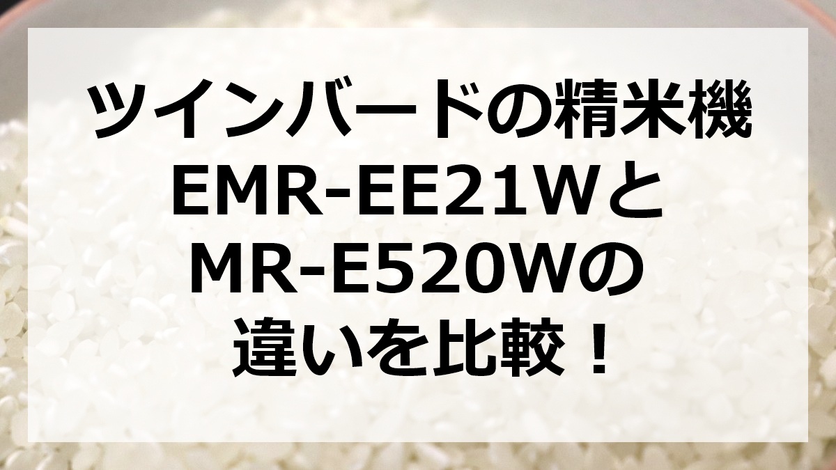 ツインバードの精米機EMR-EE21WとMR-E520Wの違いを比較