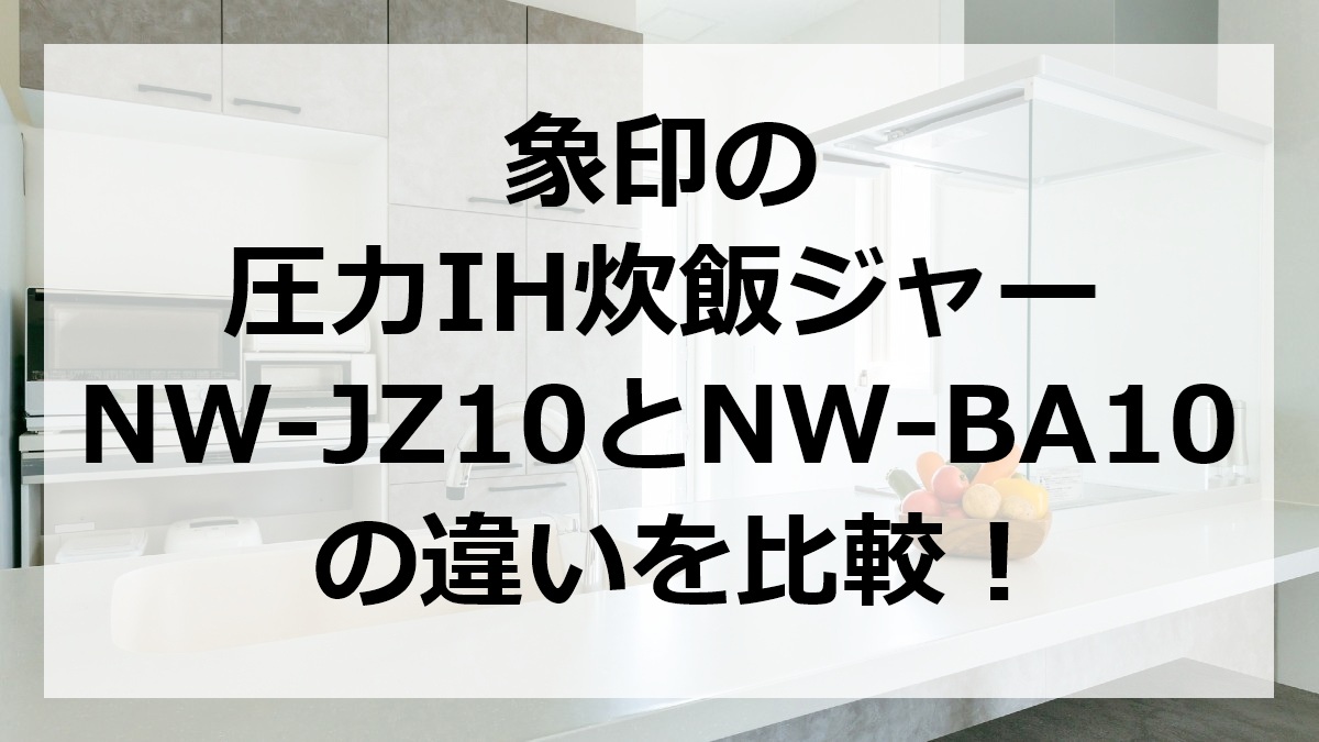 象印の圧力IH炊飯ジャーNW-JZ10とNW-BA10の違いを比較