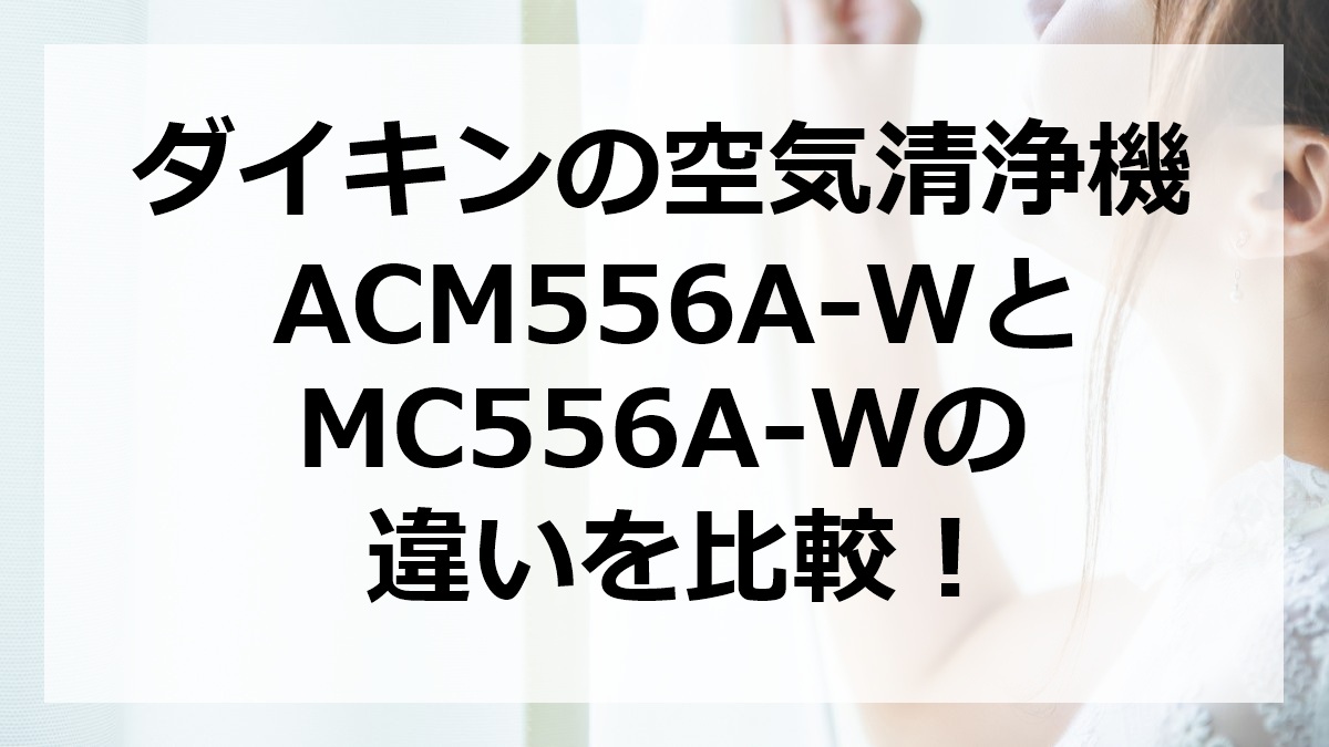 ダイキンの空気清浄機ACM556A-WとMC556A-Wの違いを比較