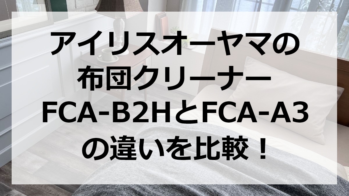 アイリスオーヤマの布団クリーナーFCA-B2HとFCA-A3の違いを比較