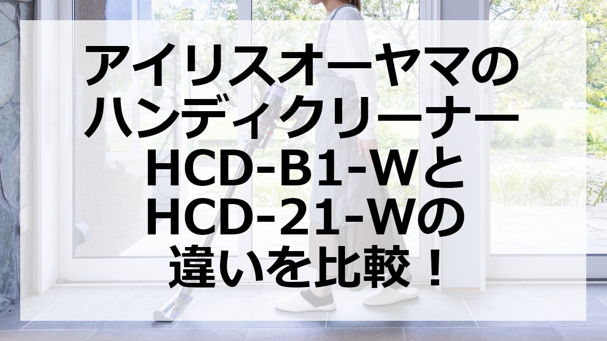 アイリスオーヤマのハンディクリーナーHCD-B1-WとHCD-21-Wの違いを比較