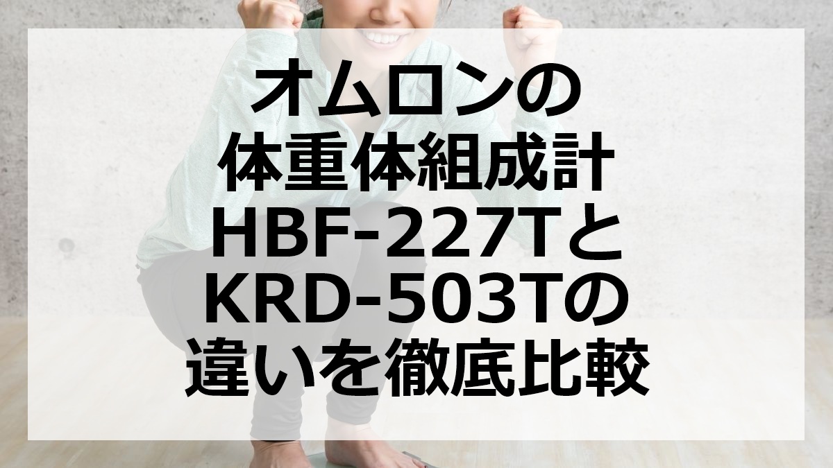 オムロンの体重体組成計HBF-227TとKRD-503Tの違いを徹底比較