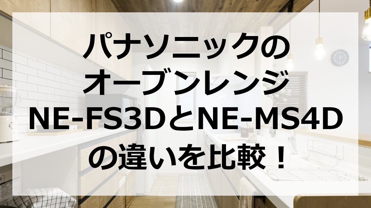 パナソニックのオーブンレンジNE-FS3DとNE-MS4Dの違いを比較