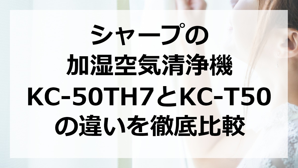 シャープの加湿空気清浄機KC-50TH7とKC-T50の違いを徹底比較