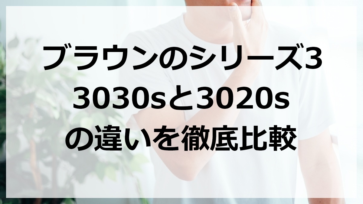 ブラウンのシリーズ3 3030sと3020sの違いを徹底比較