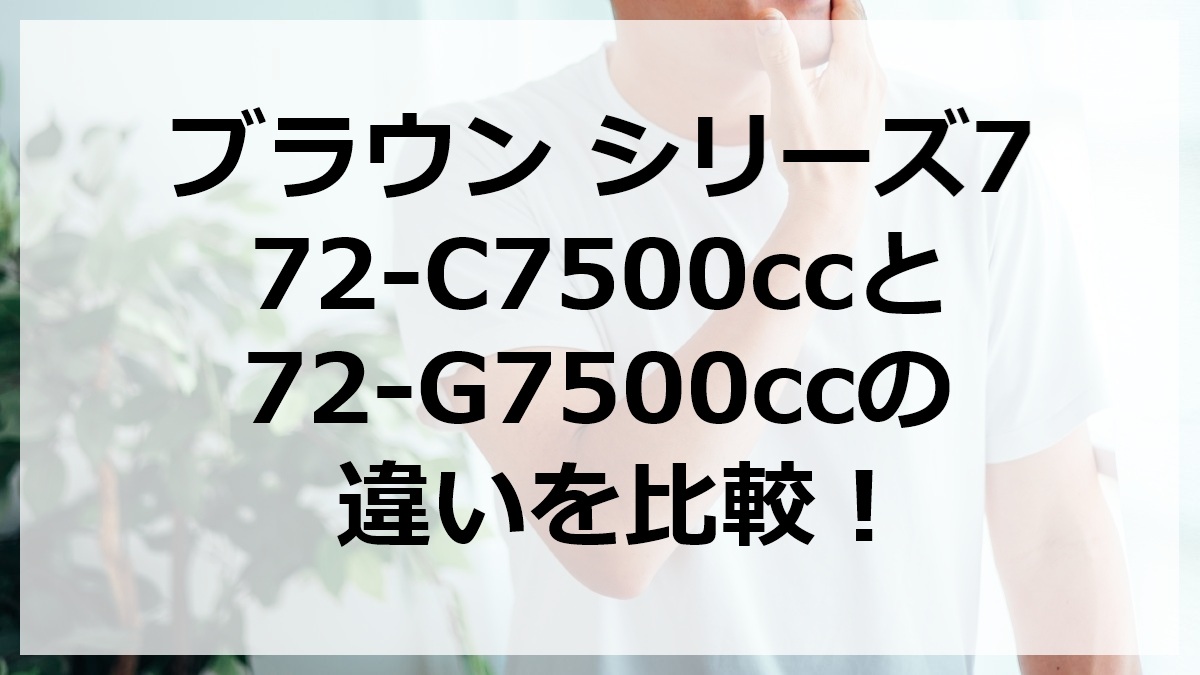 ブラウン シリーズ7 72-C7500ccと72-G7500ccの違いを比較