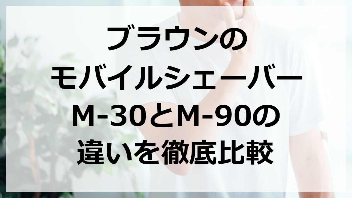 ブラウンのモバイルシェーバーM-30とM-90の違いを徹底比較