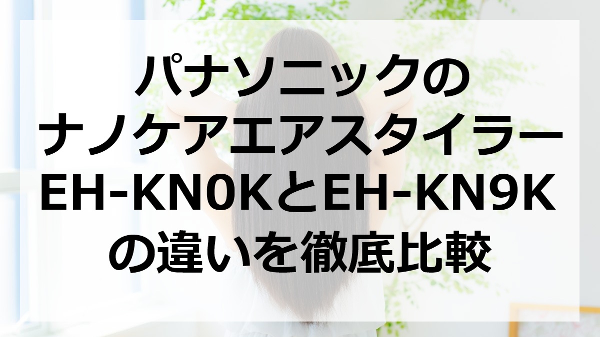 パナソニックのナノケアエアスタイラーEH-KN0KとEH-KN9Kの違いを徹底比較