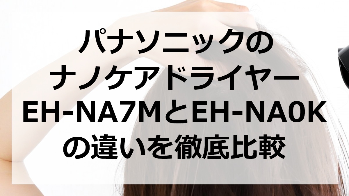 パナソニックのナノケアドライヤーEH-NA7MとEH-NA0Kの違いを徹底比較