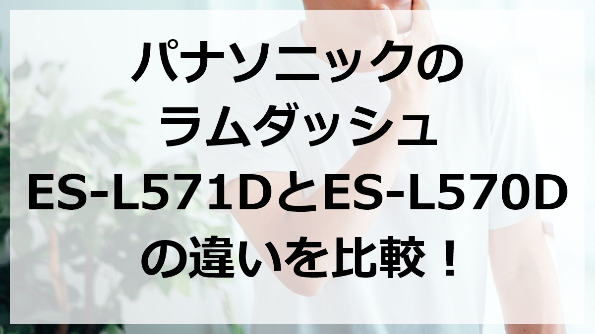 パナソニックのラムダッシュES-L571DとES-L570Dの違いを比較