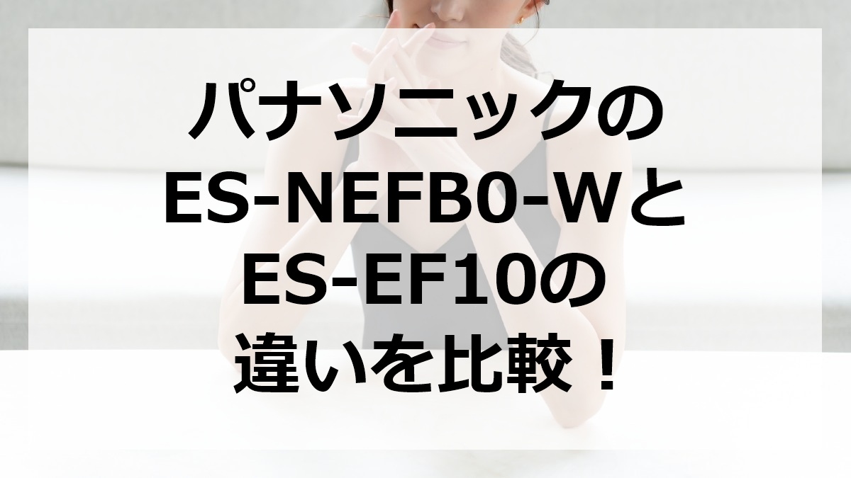 パナソニックのES-NEFB0-WとES-EF10の違いを比較