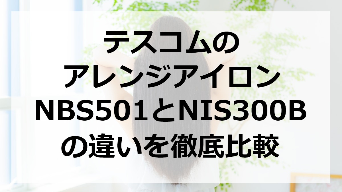 テスコムのアレンジアイロンNBS501とNIS300Bの違いを徹底比較