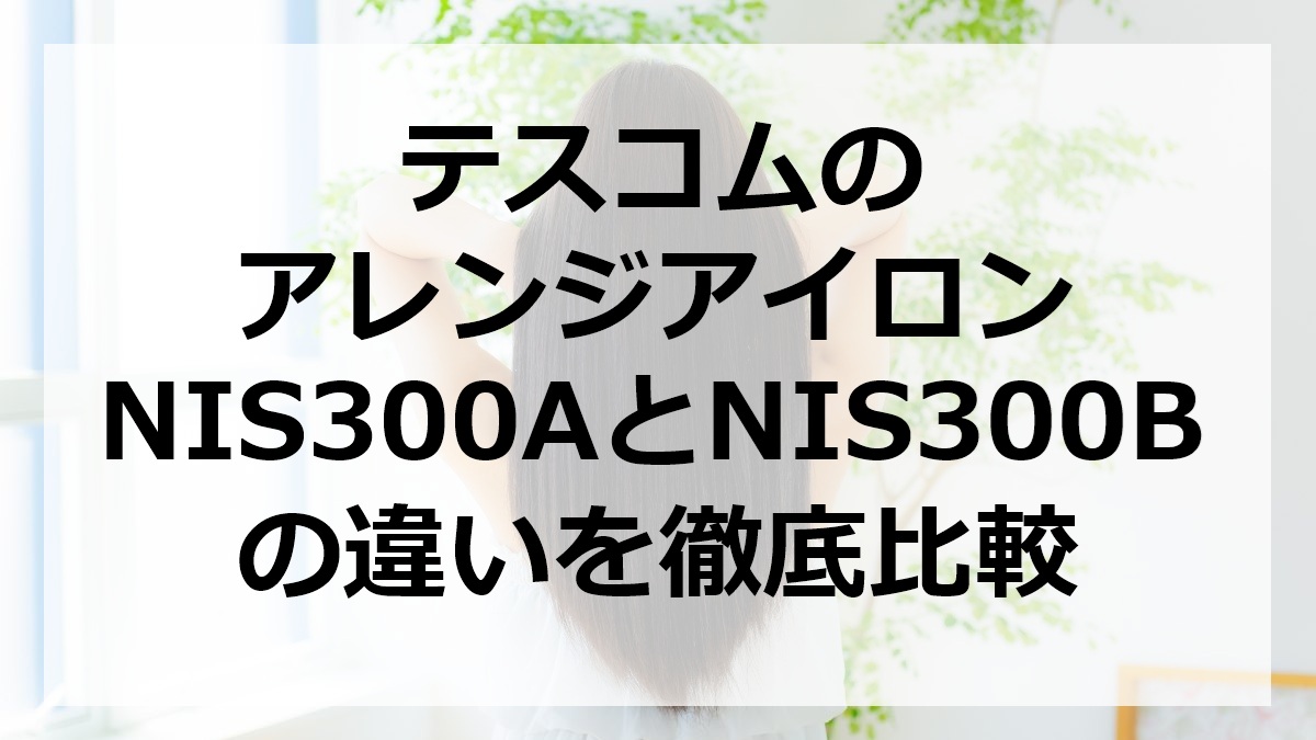 テスコムのアレンジアイロンNIS300AとNIS300Bの違いを徹底比較