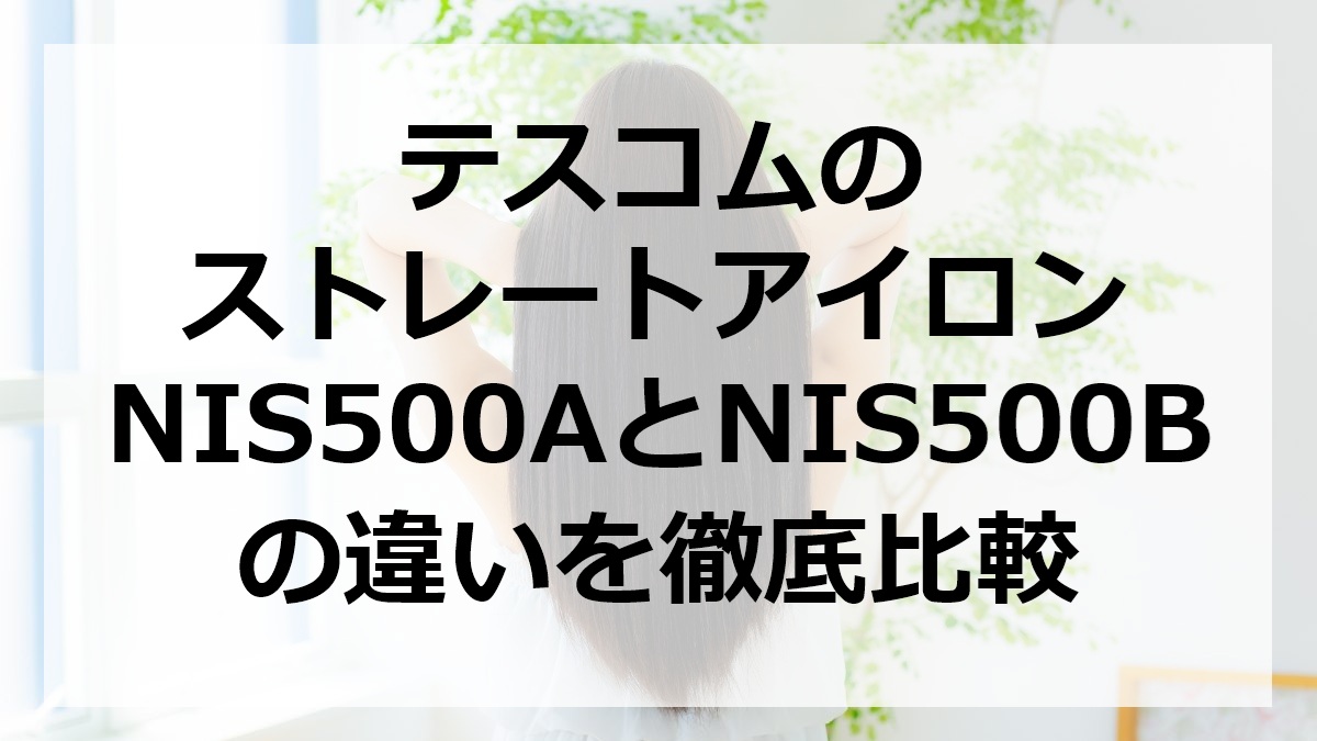 テスコムのストレートアイロンNIS500AとNIS500Bの違いを徹底比較