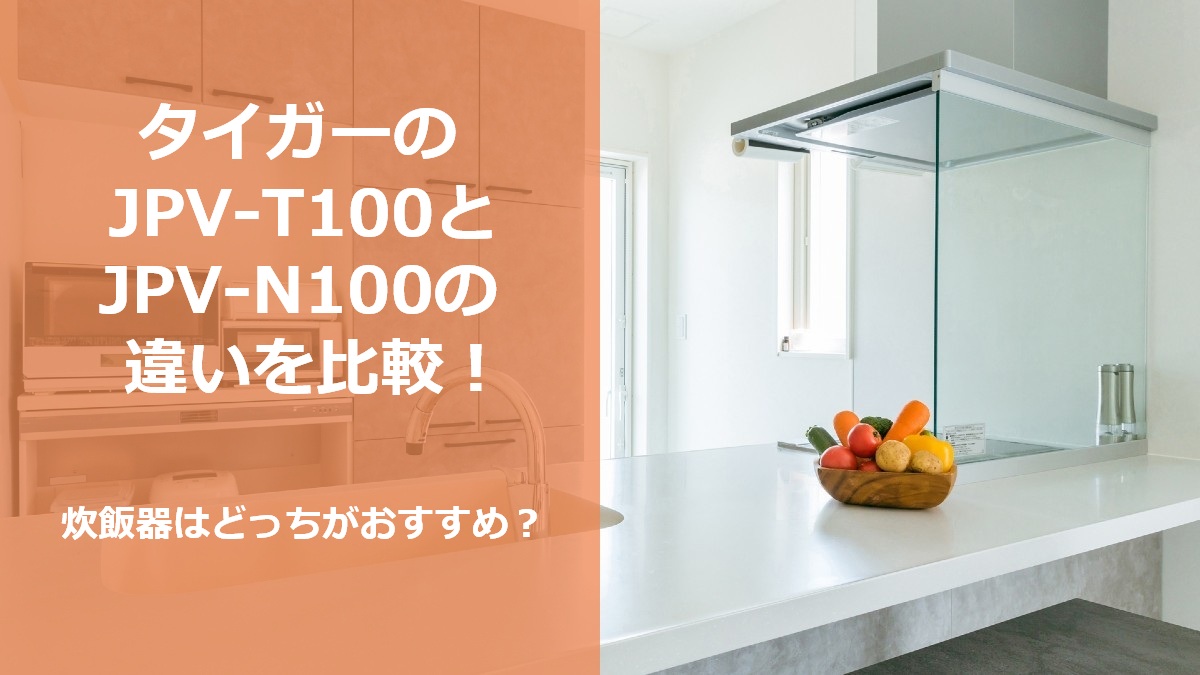 タイガーのJPV-T100とJPV-N100の違いを比較 炊飯器はどっちがおすすめ