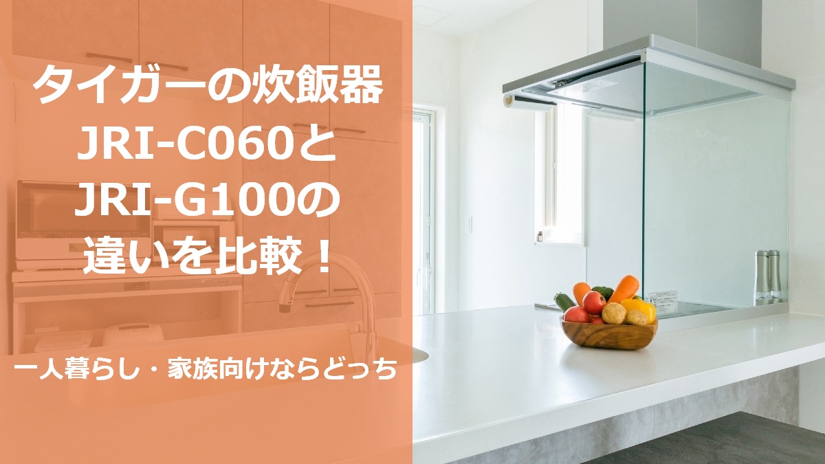 タイガーの炊飯器JRI-C060とJRI-G100の違いを比較 一人暮らし・家族向けならどっち